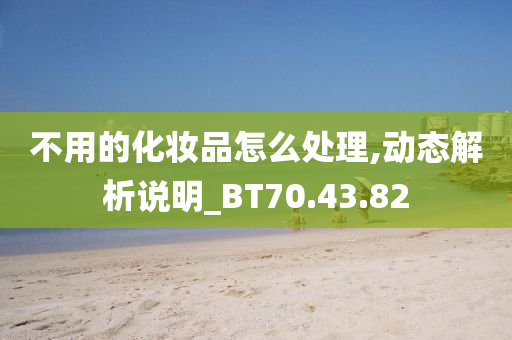 不用的化妆品怎么处理,动态解析说明_BT70.43.82