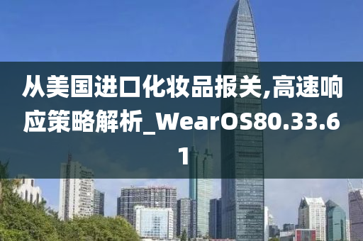 从美国进口化妆品报关,高速响应策略解析_WearOS80.33.61