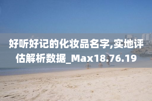 好听好记的化妆品名字,实地评估解析数据_Max18.76.19