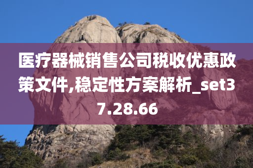 医疗器械销售公司税收优惠政策文件,稳定性方案解析_set37.28.66