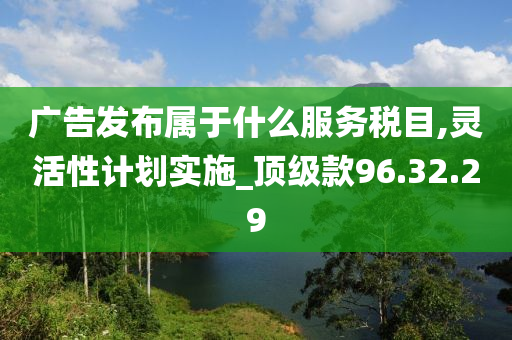 广告发布属于什么服务税目,灵活性计划实施_顶级款96.32.29