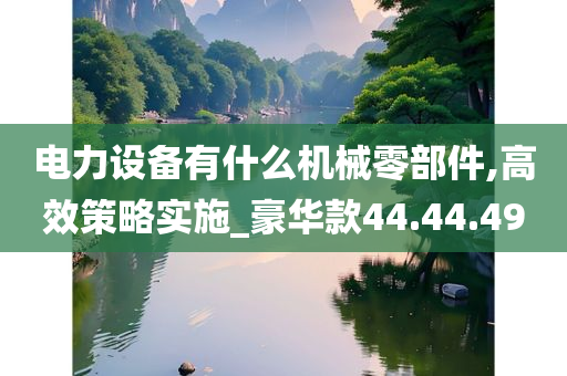 电力设备有什么机械零部件,高效策略实施_豪华款44.44.49