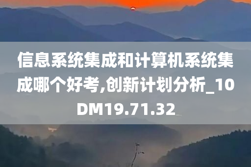 信息系统集成和计算机系统集成哪个好考,创新计划分析_10DM19.71.32