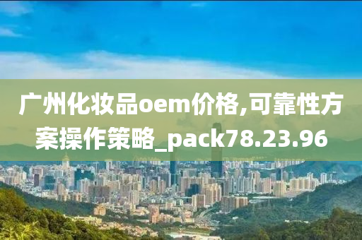 广州化妆品oem价格,可靠性方案操作策略_pack78.23.96