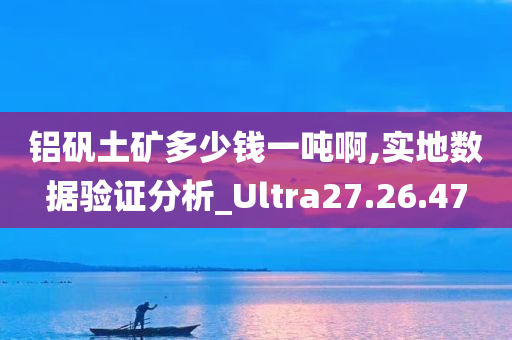 铝矾土矿多少钱一吨啊,实地数据验证分析_Ultra27.26.47