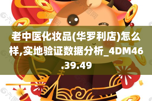 老中医化妆品(华罗利店)怎么样,实地验证数据分析_4DM46.39.49