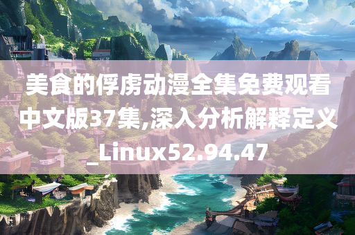 美食的俘虏动漫全集免费观看中文版37集,深入分析解释定义_Linux52.94.47