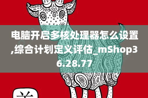 电脑开启多核处理器怎么设置,综合计划定义评估_mShop36.28.77