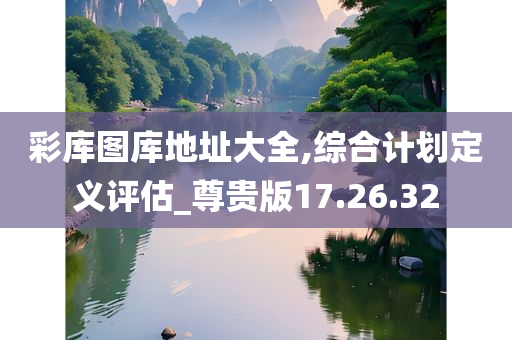 彩库图库地址大全,综合计划定义评估_尊贵版17.26.32