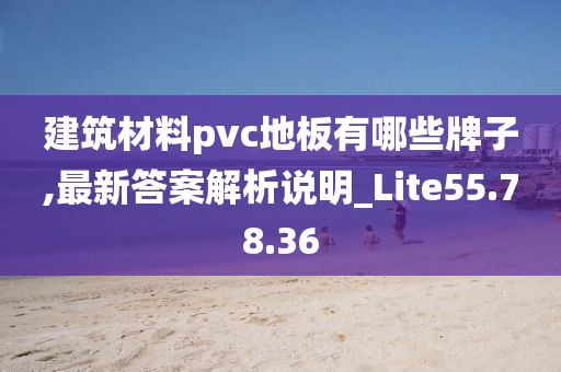 建筑材料pvc地板有哪些牌子,最新答案解析说明_Lite55.78.36