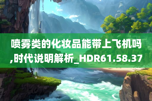 喷雾类的化妆品能带上飞机吗,时代说明解析_HDR61.58.37