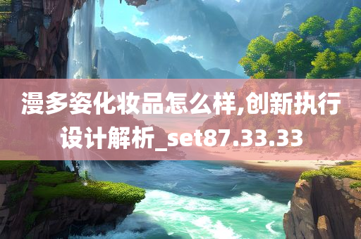 漫多姿化妆品怎么样,创新执行设计解析_set87.33.33