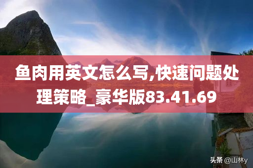 鱼肉用英文怎么写,快速问题处理策略_豪华版83.41.69