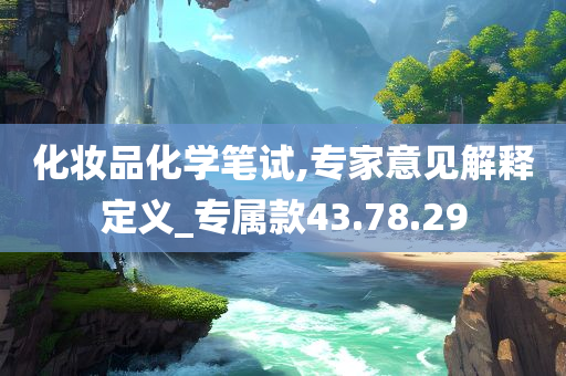 化妆品化学笔试,专家意见解释定义_专属款43.78.29