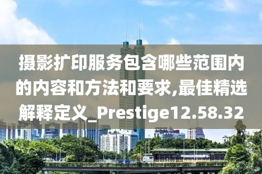 摄影扩印服务包含哪些范围内的内容和方法和要求,最佳精选解释定义_Prestige12.58.32