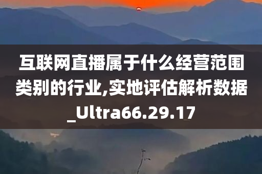 互联网直播属于什么经营范围类别的行业,实地评估解析数据_Ultra66.29.17