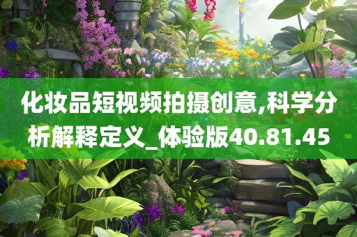 化妆品短视频拍摄创意,科学分析解释定义_体验版40.81.45