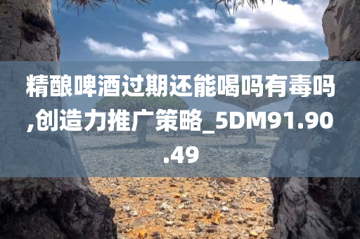 精酿啤酒过期还能喝吗有毒吗,创造力推广策略_5DM91.90.49