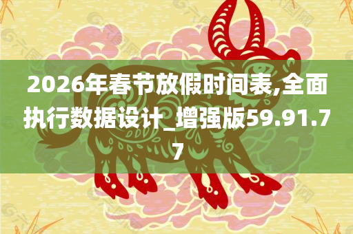 2026年春节放假时间表,全面执行数据设计_增强版59.91.77