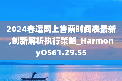 2024春运网上售票时间表最新,创新解析执行策略_HarmonyOS61.29.55