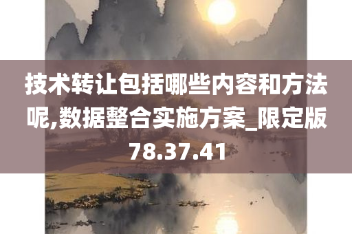 技术转让包括哪些内容和方法呢,数据整合实施方案_限定版78.37.41