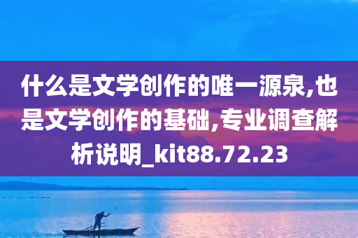 什么是文学创作的唯一源泉,也是文学创作的基础,专业调查解析说明_kit88.72.23