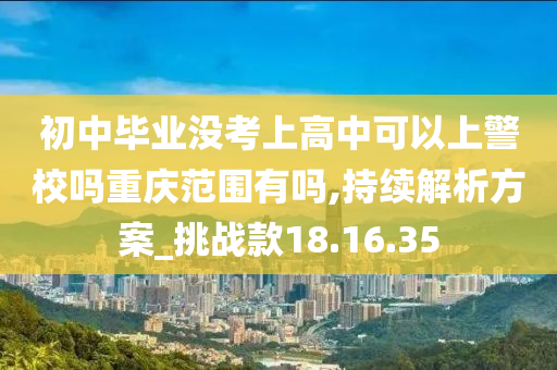 初中毕业没考上高中可以上警校吗重庆范围有吗,持续解析方案_挑战款18.16.35