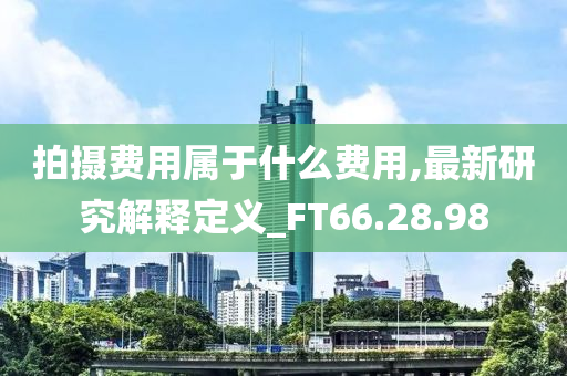 拍摄费用属于什么费用,最新研究解释定义_FT66.28.98