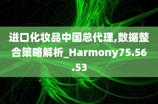 进口化妆品中国总代理,数据整合策略解析_Harmony75.56.53