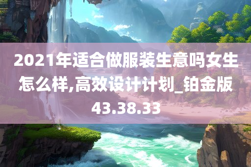 2021年适合做服装生意吗女生怎么样,高效设计计划_铂金版43.38.33