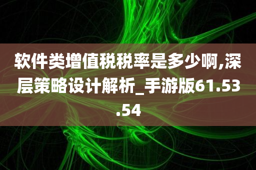 软件类增值税税率是多少啊,深层策略设计解析_手游版61.53.54