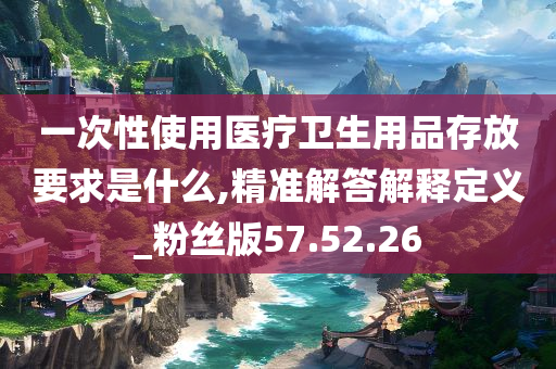 一次性使用医疗卫生用品存放要求是什么,精准解答解释定义_粉丝版57.52.26