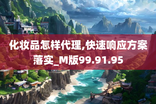 化妆品怎样代理,快速响应方案落实_M版99.91.95