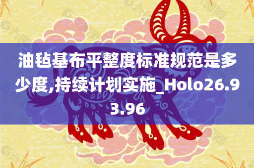 油毡基布平整度标准规范是多少度,持续计划实施_Holo26.93.96