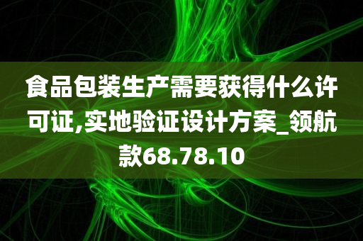 食品包装生产需要获得什么许可证,实地验证设计方案_领航款68.78.10