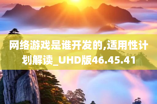 网络游戏是谁开发的,适用性计划解读_UHD版46.45.41