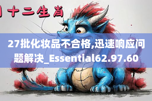 27批化妆品不合格,迅速响应问题解决_Essential62.97.60