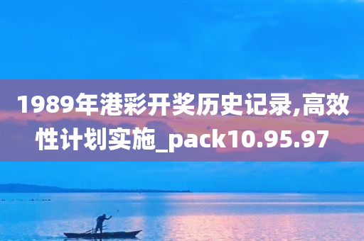 1989年港彩开奖历史记录,高效性计划实施_pack10.95.97