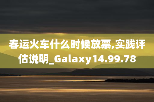 春运火车什么时候放票,实践评估说明_Galaxy14.99.78