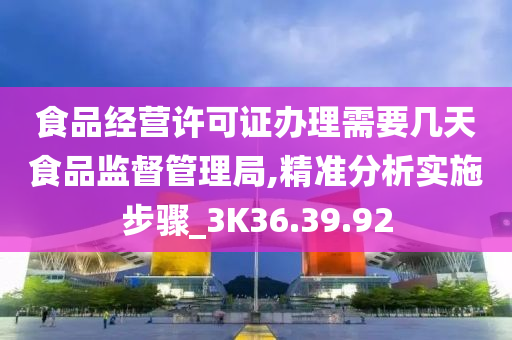 食品经营许可证办理需要几天食品监督管理局,精准分析实施步骤_3K36.39.92