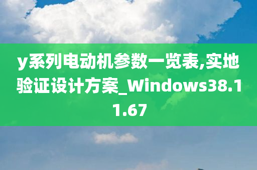 y系列电动机参数一览表,实地验证设计方案_Windows38.11.67