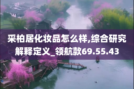 采柏居化妆品怎么样,综合研究解释定义_领航款69.55.43