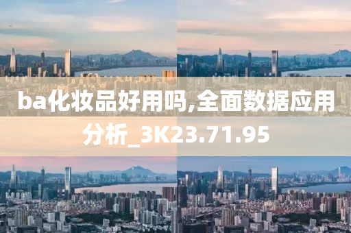 ba化妆品好用吗,全面数据应用分析_3K23.71.95