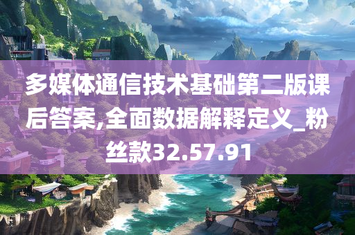 多媒体通信技术基础第二版课后答案,全面数据解释定义_粉丝款32.57.91