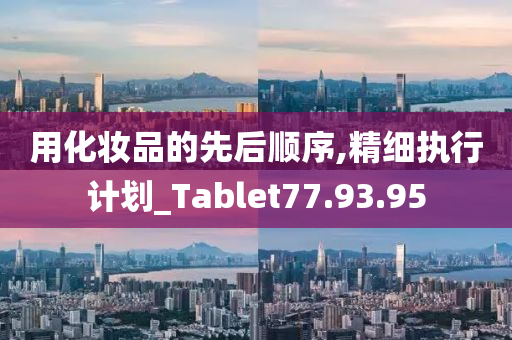 用化妆品的先后顺序,精细执行计划_Tablet77.93.95