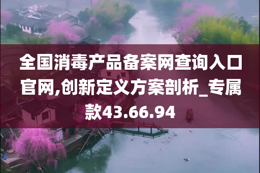 全国消毒产品备案网查询入口官网,创新定义方案剖析_专属款43.66.94