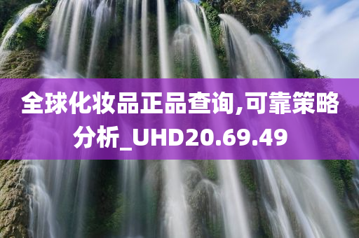 全球化妆品正品查询,可靠策略分析_UHD20.69.49