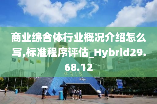 商业综合体行业概况介绍怎么写,标准程序评估_Hybrid29.68.12