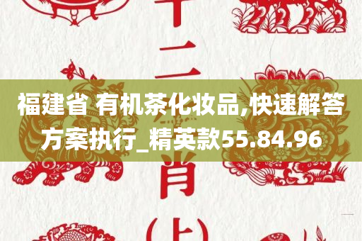 福建省 有机茶化妆品,快速解答方案执行_精英款55.84.96