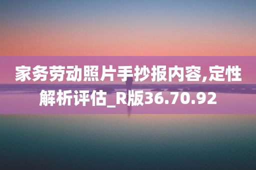 家务劳动照片手抄报内容,定性解析评估_R版36.70.92